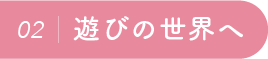 02：遊びの世界へ