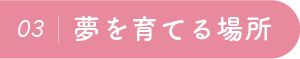 03：夢を育てる場所